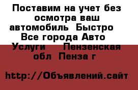 Поставим на учет без осмотра ваш автомобиль. Быстро. - Все города Авто » Услуги   . Пензенская обл.,Пенза г.